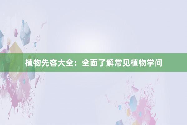 植物先容大全：全面了解常见植物学问