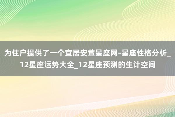 为住户提供了一个宜居安萱星座网-星座性格分析_12星座运势大全_12星座预测的生计空间
